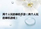 兩個(gè)人玩的單機(jī)手游（兩個(gè)人玩的單機(jī)游戲）