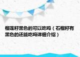 榴蓮籽黑色的可以吃嗎（石榴籽有黑色的還能吃嗎詳細介紹）