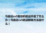 馬自達cx5發(fā)動機防盜開啟了怎么辦（馬自達cx5防盜解除方法是什么）