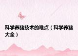 科學(xué)養(yǎng)豬技術(shù)的難點（科學(xué)養(yǎng)豬大全）