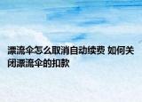 漂流傘怎么取消自動(dòng)續(xù)費(fèi) 如何關(guān)閉漂流傘的扣款
