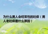 為什么男人會(huì)經(jīng)常性的吐痰（男人老吐痰是什么原因）