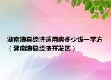 湖南澧縣經(jīng)濟(jì)適用房多少錢一平方（湖南澧縣經(jīng)濟(jì)開發(fā)區(qū)）