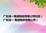 廣東簡(jiǎn)一集團(tuán)陶瓷有限公司校招（廣東簡(jiǎn)一 集團(tuán)陶瓷有限公司）