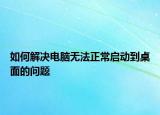 如何解決電腦無法正常啟動(dòng)到桌面的問題