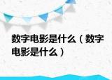 數(shù)字電影是什么（數(shù)字電影是什么）