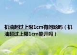 機油超過上限1cm有問題嗎（機油超過上限1cm能開嗎）