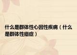 什么是群體性心因性疾病（什么是群體性癔癥）