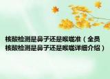 核酸檢測是鼻子還是喉嚨準(zhǔn)（全員核酸檢測是鼻子還是喉嚨詳細(xì)介紹）