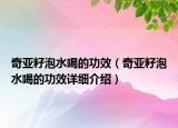 奇亞籽泡水喝的功效（奇亞籽泡水喝的功效詳細介紹）