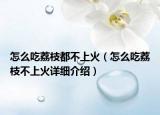 怎么吃荔枝都不上火（怎么吃荔枝不上火詳細(xì)介紹）