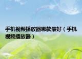 手機視頻播放器哪款最好（手機視頻播放器）