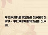 單缸柴油機冒黑煙是什么原因怎么解決（單缸柴油機冒黑煙是什么原因）