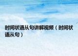 時(shí)間狀語(yǔ)從句講解視頻（時(shí)間狀語(yǔ)從句）