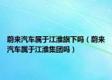蔚來汽車屬于江淮旗下嗎（蔚來汽車屬于江淮集團嗎）