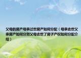 父母的房產(chǎn)母親過世房產(chǎn)如何分配（母親去世父親房產(chǎn)如何分割父母去世了房子產(chǎn)權(quán)如何分配介紹）