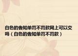 白色的告知單罰不罰款網(wǎng)上可以交嗎（白色的告知單罰不罰款）
