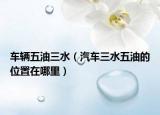 車輛五油三水（汽車三水五油的位置在哪里）