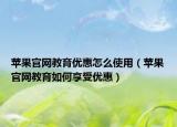 蘋果官網(wǎng)教育優(yōu)惠怎么使用（蘋果官網(wǎng)教育如何享受優(yōu)惠）