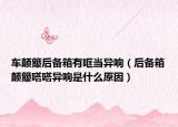 車顛簸后備箱有哐當(dāng)異響（后備箱顛簸嗒嗒異響是什么原因）