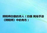 陰陽師白狼的恩人（白狼 網(wǎng)易手游《陰陽師》中的角色）