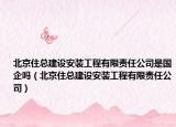 北京住總建設安裝工程有限責任公司是國企嗎（北京住總建設安裝工程有限責任公司）