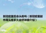 新冠疫苗后會頭疼嗎（新冠疫苗副作用頭疼多久會好詳細(xì)介紹）