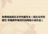 免費(fèi)閱讀我在末世撿屬性全（我在末世撿屬性 帶毒額蘋(píng)果創(chuàng)作的網(wǎng)絡(luò)小說(shuō)作品）