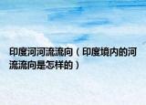 印度河河流流向（印度境內(nèi)的河流流向是怎樣的）