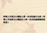 好男人不該讓心愛的人受一點點傷是什么歌（好男人不應(yīng)該讓心愛的女人受一點點傷是哪首歌的歌詞）