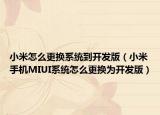 小米怎么更換系統(tǒng)到開發(fā)版（小米手機(jī)MIUI系統(tǒng)怎么更換為開發(fā)版）