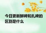 今日更新鮮啤和扎啤的區(qū)別是什么