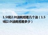 1.5t和2.0t油耗相差幾個(gè)油（1.5t和2.0t油耗相差多少）