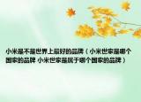 小米是不是世界上最好的品牌（小米世家是哪個(gè)國(guó)家的品牌 小米世家是屬于哪個(gè)國(guó)家的品牌）