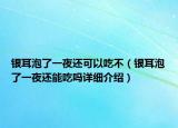 銀耳泡了一夜還可以吃不（銀耳泡了一夜還能吃嗎詳細(xì)介紹）