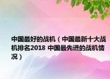 中國(guó)最好的戰(zhàn)機(jī)（中國(guó)最新十大戰(zhàn)機(jī)排名2018 中國(guó)最先進(jìn)的戰(zhàn)機(jī)情況）