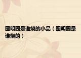 圓明園是誰燒的小品（圓明園是誰燒的）