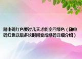 隨申碼紅色要過(guò)幾天才能變回綠色（隨申碼紅色以后多長(zhǎng)時(shí)間變成綠碼詳細(xì)介紹）