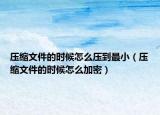 壓縮文件的時(shí)候怎么壓到最?。▔嚎s文件的時(shí)候怎么加密）