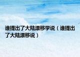 誰提出了大陸漂移學說（誰提出了大陸漂移說）