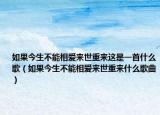 如果今生不能相愛(ài)來(lái)世重來(lái)這是一首什么歌（如果今生不能相愛(ài)來(lái)世重來(lái)什么歌曲）