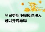 今日更新小規(guī)模納稅人可以開專票嗎