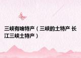 三峽有啥特產(chǎn)（三峽的土特產(chǎn) 長(zhǎng)江三峽土特產(chǎn)）