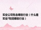 實(shí)業(yè)公司包含哪些行業(yè)（什么是實(shí)業(yè)?包括哪些行業(yè)）