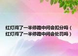 紅燈闖了一半停路中間會扣分嗎（紅燈闖了一半停路中間會處罰嗎）