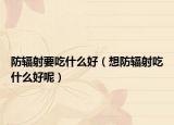 防輻射要吃什么好（想防輻射吃什么好呢）