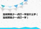 加減乘除少一點打一字是什么字（加減乘除少一點打一字）