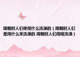 周朝時人們使用什么洗澡的（周朝時人們是用什么來洗澡的 周朝時人們用啥洗澡）