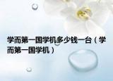 學(xué)而第一國學(xué)機(jī)多少錢一臺(tái)（學(xué)而第一國學(xué)機(jī)）