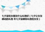 七夕送給女朋友什么禮物好（七夕讓女友感動的禮物 年七夕送哪些禮物給女友）